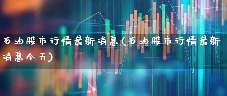 石油股市行情最新消息(石油股市行情最新消息今天)_https://www.fzdzcxj.com_北交所_第1张