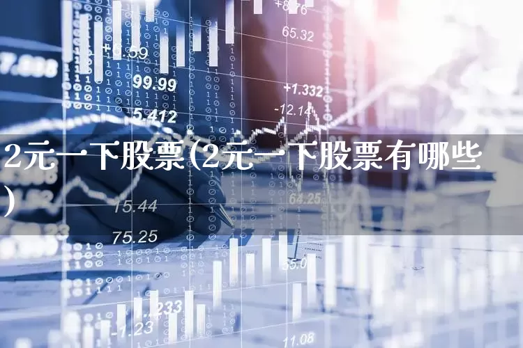 2元一下股票(2元一下股票有哪些)_https://www.fzdzcxj.com_创业板_第1张