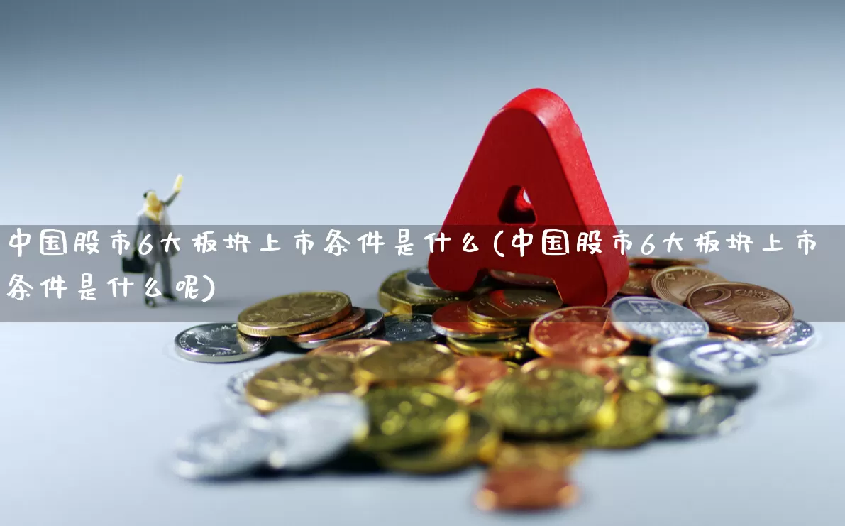 中国股市6大板块上市条件是什么(中国股市6大板块上市条件是什么呢)_https://www.fzdzcxj.com_创业板_第1张