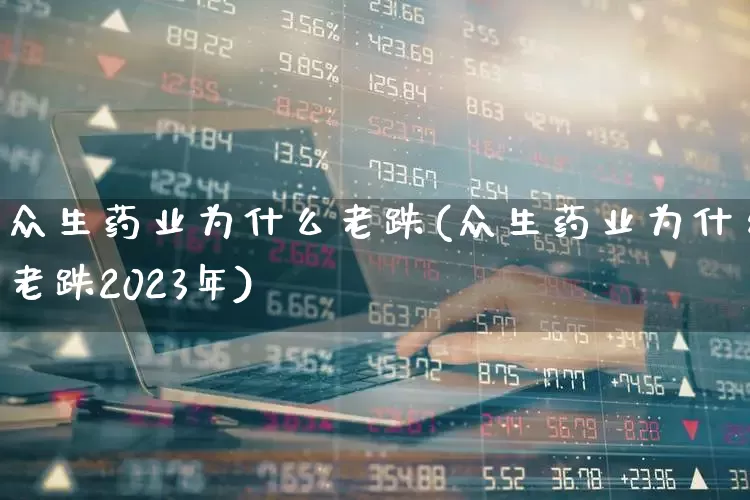 众生药业为什么老跌(众生药业为什么老跌2023年)_https://www.fzdzcxj.com_上交所_第1张