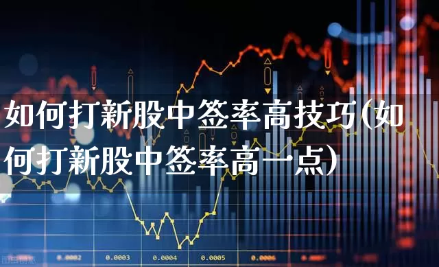 如何打新股中签率高技巧(如何打新股中签率高一点)_https://www.fzdzcxj.com_科创板_第1张