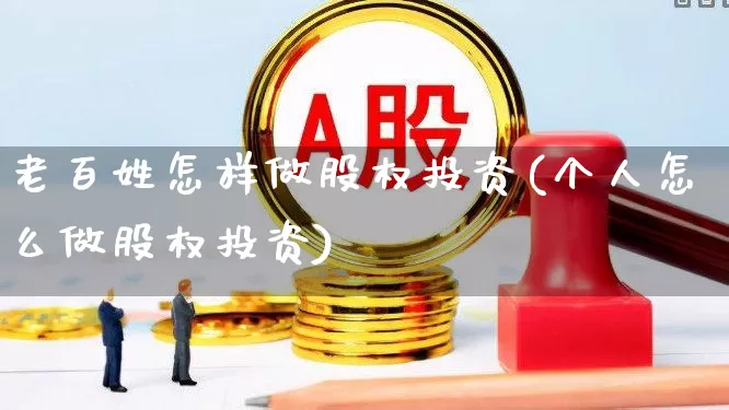 老百姓怎样做股权投资(个人怎么做股权投资)_https://www.fzdzcxj.com_创业板_第1张