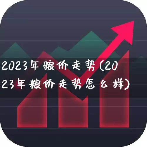 2023年粮价走势(2023年粮价走势怎么样)_https://www.fzdzcxj.com_深交所_第1张