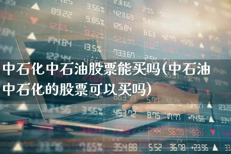 中石化中石油股票能买吗(中石油中石化的股票可以买吗)_https://www.fzdzcxj.com_创业板_第1张