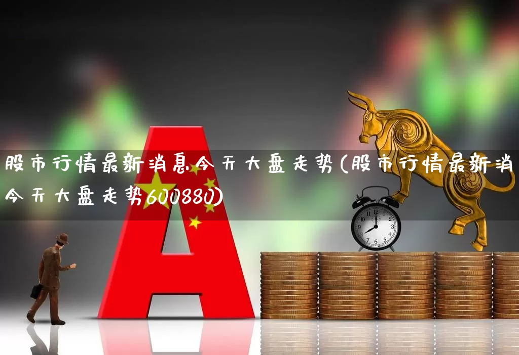 股市行情最新消息今天大盘走势(股市行情最新消息今天大盘走势600880)_https://www.fzdzcxj.com_创业板_第1张