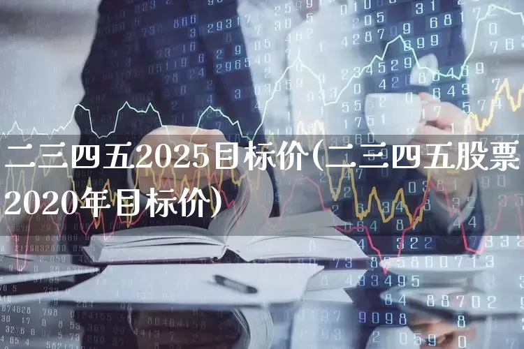 二三四五2025目标价(二三四五股票2020年目标价)_https://www.fzdzcxj.com_科创板_第1张