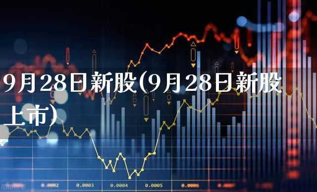 9月28日新股(9月28日新股上市)_https://www.fzdzcxj.com_上交所_第1张