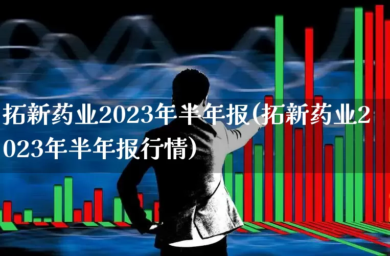 拓新药业2023年半年报(拓新药业2023年半年报行情)_https://www.fzdzcxj.com_深交所_第1张