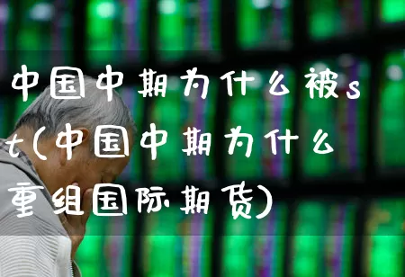 中国中期为什么被st(中国中期为什么重组国际期货)_https://www.fzdzcxj.com_北交所_第1张