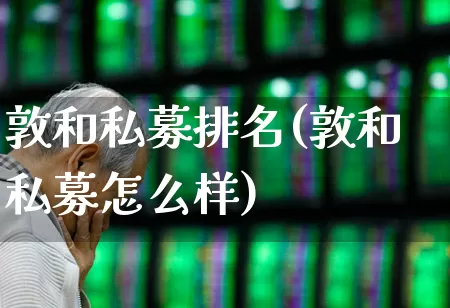 敦和私募排名(敦和私募怎么样)_https://www.fzdzcxj.com_创业板_第1张