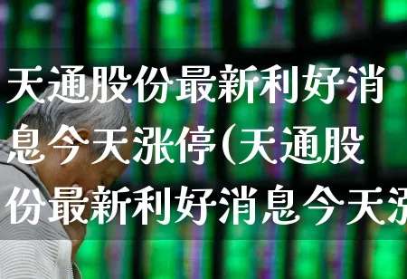 天通股份最新利好消息今天涨停(天通股份最新利好消息今天涨停原因)_https://www.fzdzcxj.com_北交所_第1张