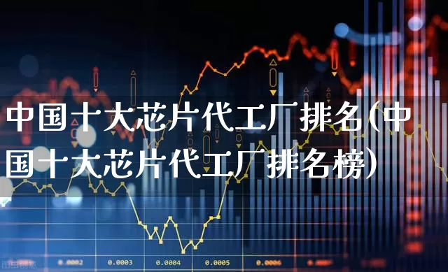 中国十大芯片代工厂排名(中国十大芯片代工厂排名榜)_https://www.fzdzcxj.com_上交所_第1张