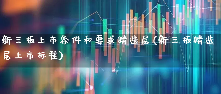新三板上市条件和要求精选层(新三板精选层上市标准)_https://www.fzdzcxj.com_上交所_第1张