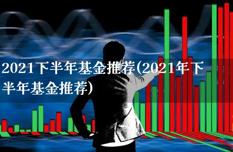 2021下半年基金推荐(2021年下半年基金推荐)_https://www.fzdzcxj.com_深交所_第1张