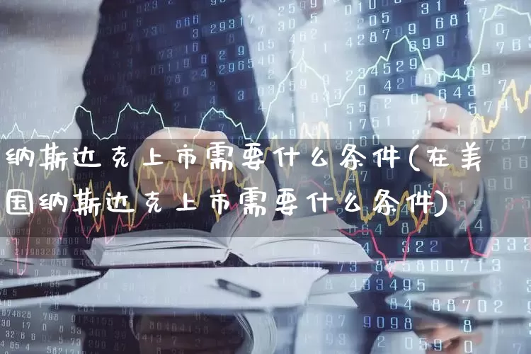 纳斯达克上市需要什么条件(在美国纳斯达克上市需要什么条件)_https://www.fzdzcxj.com_深交所_第1张