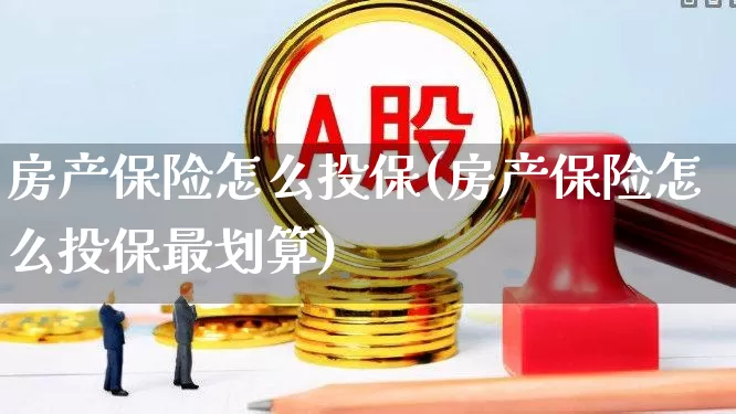 房产保险怎么投保(房产保险怎么投保最划算)_https://www.fzdzcxj.com_上交所_第1张