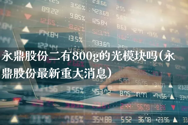 永鼎股份二有800g的光模块吗(永鼎股份最新重大消息)_https://www.fzdzcxj.com_上交所_第1张