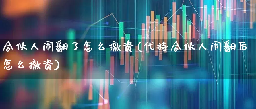 合伙人闹翻了怎么撤资(代持合伙人闹翻后怎么撤资)_https://www.fzdzcxj.com_科创板_第1张