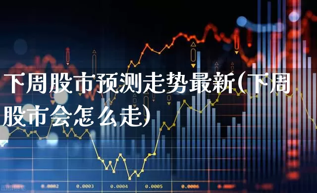 下周股市预测走势最新(下周股市会怎么走)_https://www.fzdzcxj.com_创业板_第1张
