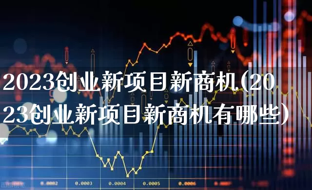 2023创业新项目新商机(2023创业新项目新商机有哪些)_https://www.fzdzcxj.com_科创板_第1张