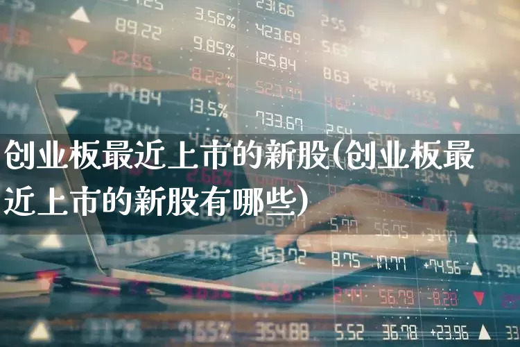 创业板最近上市的新股(创业板最近上市的新股有哪些)_https://www.fzdzcxj.com_上交所_第1张