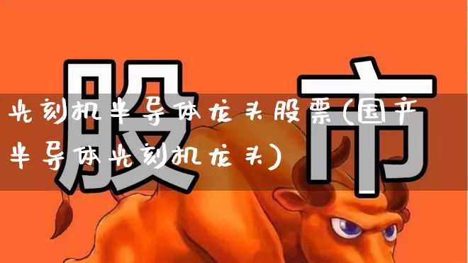 光刻机半导体龙头股票(国产半导体光刻机龙头)_https://www.fzdzcxj.com_科创板_第1张
