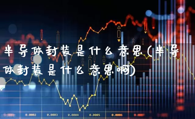 半导体封装是什么意思(半导体封装是什么意思啊)_https://www.fzdzcxj.com_创业板_第1张
