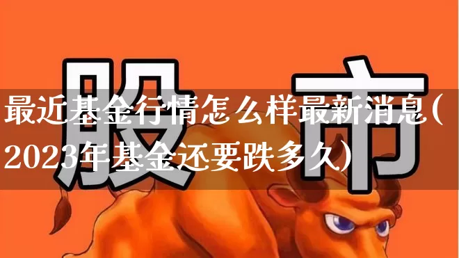 最近基金行情怎么样最新消息(2023年基金还要跌多久)_https://www.fzdzcxj.com_深交所_第1张