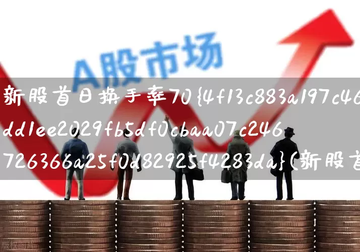 新股首日换手率70%(新股首日换手率70以上说明什么)_https://www.fzdzcxj.com_科创板_第1张