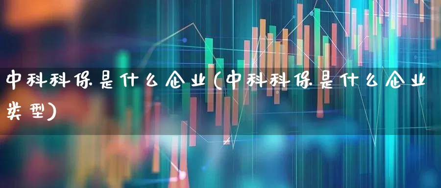 中科科保是什么企业(中科科保是什么企业类型)_https://www.fzdzcxj.com_创业板_第1张