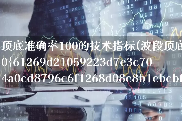 顶底准确率100的技术指标(波段顶底准确率100%指标)_https://www.fzdzcxj.com_科创板_第1张