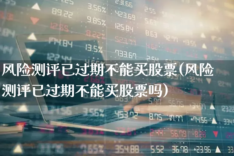 风险测评已过期不能买股票(风险测评已过期不能买股票吗)_https://www.fzdzcxj.com_深交所_第1张