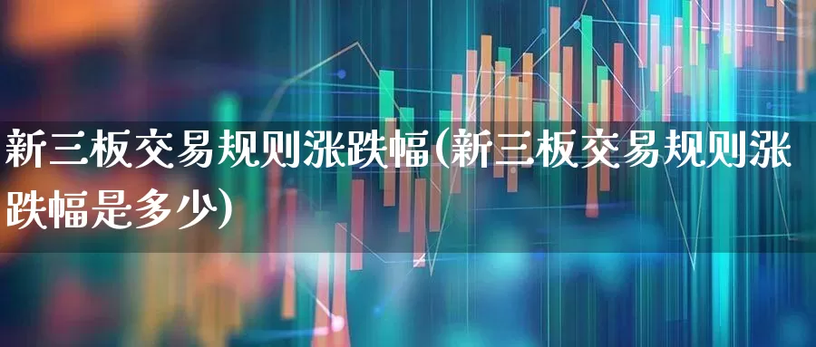 新三板交易规则涨跌幅(新三板交易规则涨跌幅是多少)_https://www.fzdzcxj.com_创业板_第1张