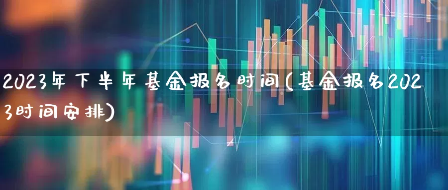 2023年下半年基金报名时间(基金报名2023时间安排)_https://www.fzdzcxj.com_创业板_第1张