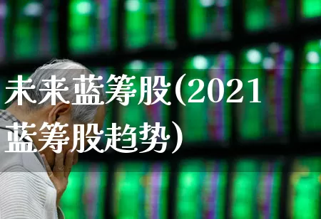 未来蓝筹股(2021蓝筹股趋势)_https://www.fzdzcxj.com_深交所_第1张