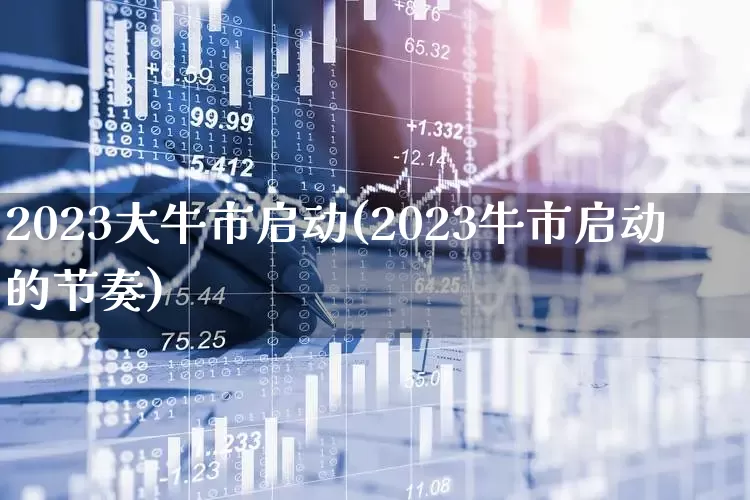 2023大牛市启动(2023牛市启动的节奏)_https://www.fzdzcxj.com_北交所_第1张