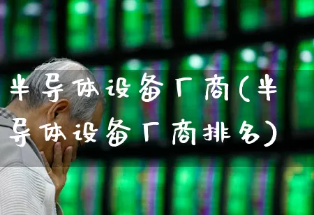 半导体设备厂商(半导体设备厂商排名)_https://www.fzdzcxj.com_北交所_第1张