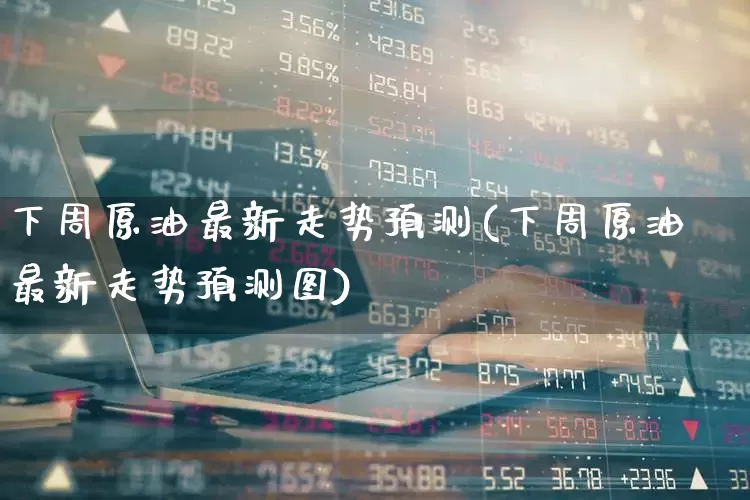 下周原油最新走势预测(下周原油最新走势预测图)_https://www.fzdzcxj.com_上交所_第1张