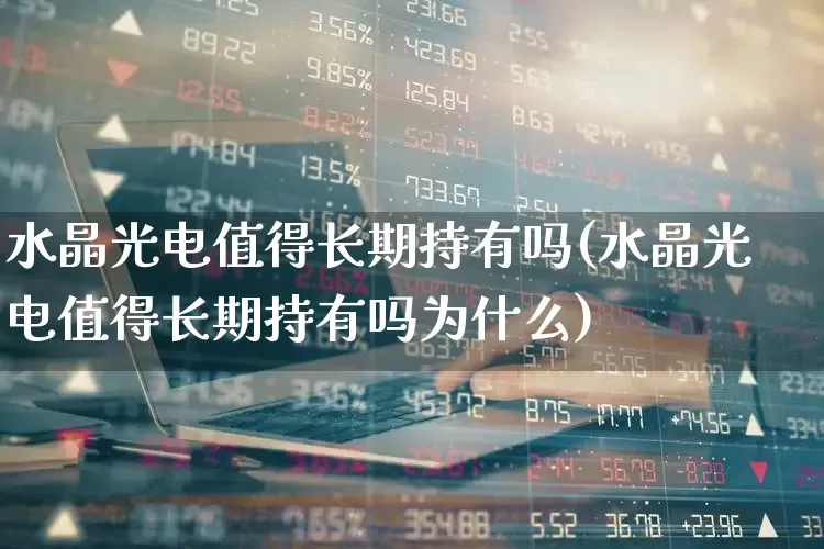 水晶光电值得长期持有吗(水晶光电值得长期持有吗为什么)_https://www.fzdzcxj.com_深交所_第1张