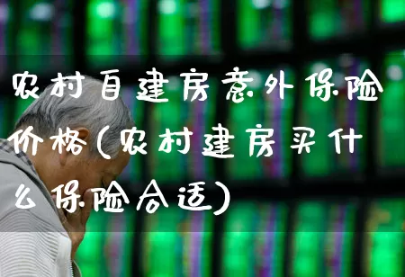 农村自建房意外保险价格(农村建房买什么保险合适)_https://www.fzdzcxj.com_北交所_第1张