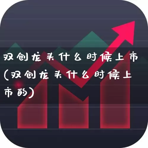 双创龙头什么时候上市(双创龙头什么时候上市的)_https://www.fzdzcxj.com_创业板_第1张
