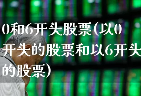 0和6开头股票(以0开头的股票和以6开头的股票)_https://www.fzdzcxj.com_北交所_第1张