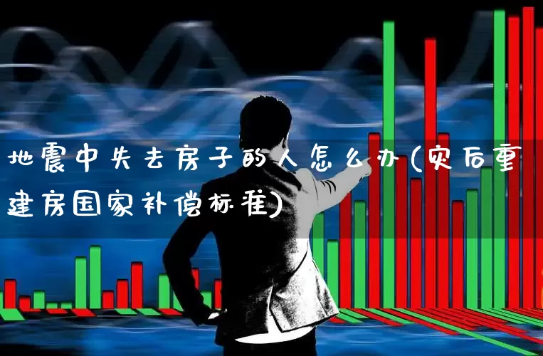地震中失去房子的人怎么办(灾后重建房国家补偿标准)_https://www.fzdzcxj.com_北交所_第1张