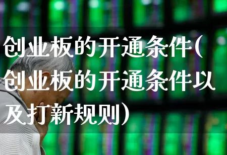 创业板的开通条件(创业板的开通条件以及打新规则)_https://www.fzdzcxj.com_科创板_第1张