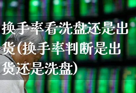 换手率看洗盘还是出货(换手率判断是出货还是洗盘)_https://www.fzdzcxj.com_深交所_第1张