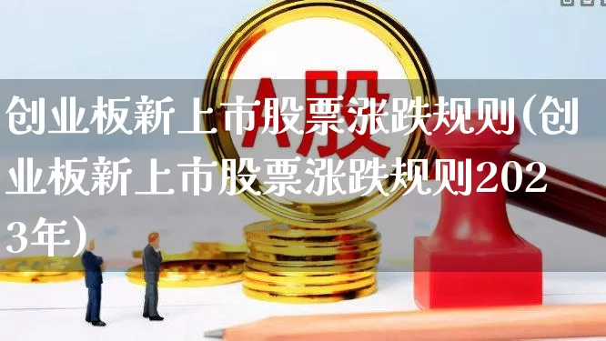 创业板新上市股票涨跌规则(创业板新上市股票涨跌规则2023年)_https://www.fzdzcxj.com_创业板_第1张