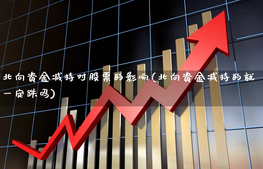 北向资金减持对股票的影响(北向资金减持的就一定跌吗)_https://www.fzdzcxj.com_北交所_第1张