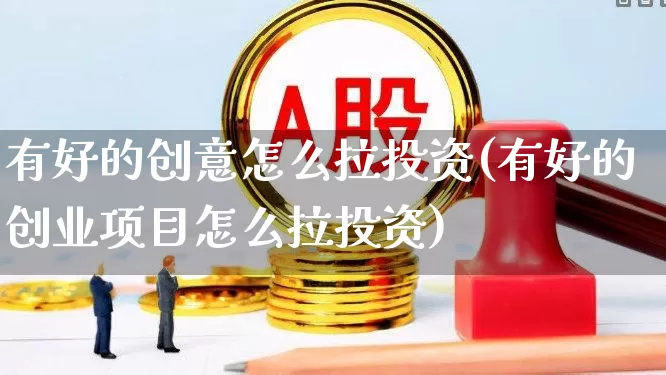 有好的创意怎么拉投资(有好的创业项目怎么拉投资)_https://www.fzdzcxj.com_创业板_第1张