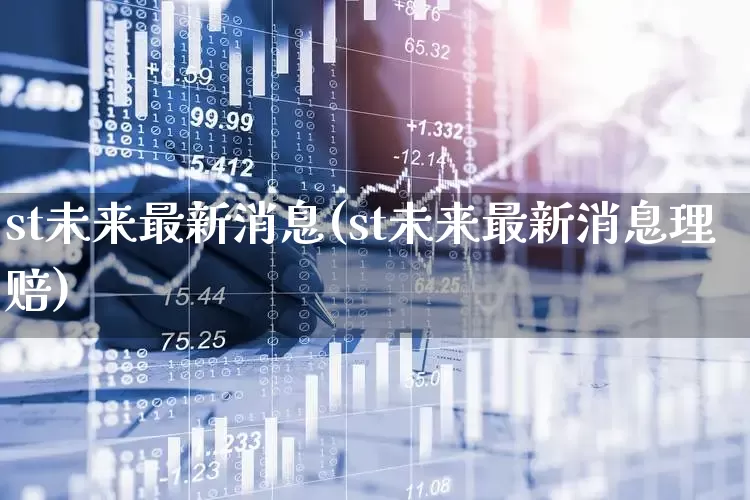 st未来最新消息(st未来最新消息理赔)_https://www.fzdzcxj.com_深交所_第1张