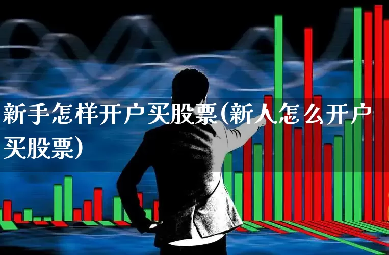 新手怎样开户买股票(新人怎么开户买股票)_https://www.fzdzcxj.com_创业板_第1张